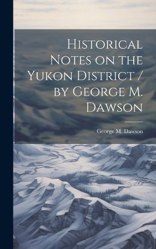 Cover image for Historical Notes on the Yukon District / by George M. Dawson