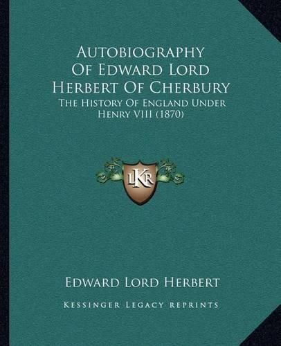 Autobiography of Edward Lord Herbert of Cherbury: The History of England Under Henry VIII (1870)