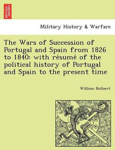 Cover image for The Wars of Succession of Portugal and Spain from 1826 to 1840: With Re Sume of the Political History of Portugal and Spain to the Present Time