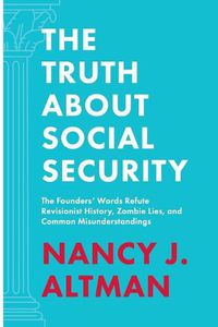 Cover image for The Truth About Social Security: The Founders' Words Refute Revisionist History, Zombie Lies, and Common Misunderstandings