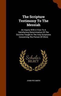 Cover image for The Scripture Testimony to the Messiah: An Inquiry with a View to a Satisfactory Determination of the Doctrine Taught in the Holy Scriptures Concerning the Person of Christ