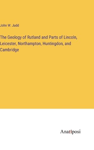 Cover image for The Geology of Rutland and Parts of Lincoln, Leicester, Northampton, Huntingdon, and Cambridge