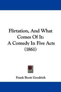 Cover image for Flirtation, And What Comes Of It: A Comedy In Five Acts (1861)