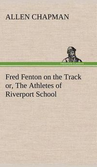 Cover image for Fred Fenton on the Track or, The Athletes of Riverport School