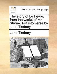 Cover image for The Story of Le Fevre, from the Works of Mr. Sterne. Put Into Verse by Jane Timbury.