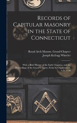 Records of Capitular Masonry in the State of Connecticut: With a Brief History of the Early Chapters, and the Proceedings of the Grand Chapter, From Its Organization, A.D. 1798