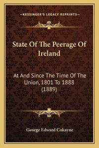 Cover image for State of the Peerage of Ireland: At and Since the Time of the Union, 1801 to 1888 (1889)