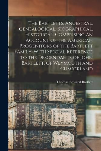 The Bartletts. Ancestral, Genealogical, Biographical, Historical. Comprising an Account of the American Progenitors of the Bartlett Family, With Special Reference to the Descendants of John Bartlett, of Weymouth and Cumberland