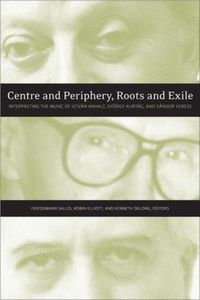 Cover image for Centre and Periphery, Roots and Exile: Interpreting the Music of Istvan Anhalt, Gyoergy Kurtag, and Sandor Veress