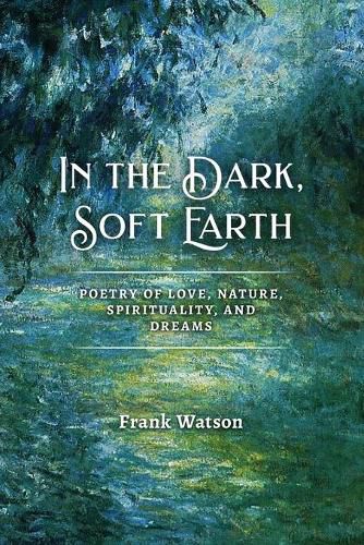 Cover image for In the Dark, Soft Earth: Poetry of Love, Nature, Spirituality, and Dreams