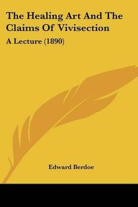Cover image for The Healing Art and the Claims of Vivisection: A Lecture (1890)