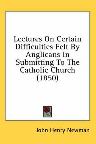 Cover image for Lectures on Certain Difficulties Felt by Anglicans in Submitting to the Catholic Church (1850)