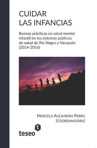 Cover image for Cuidar Las Infancias: Buenas Practicas En Salud Mental Infantil En Los Sistemas Publicos de Salud de Rio Negro Y Neuquen (2014-2016)