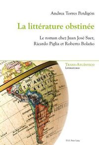 Cover image for La Litterature Obstinee: Le Roman Chez Juan Jose Saer, Ricardo Piglia Et Roberto Bolano