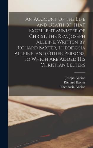 Cover image for An Account of the Life and Death of That Excellent Minister of Christ, the Rev. Joseph Alleine. Written by Richard Baxter, Theodosia Alleine, and Other Persons, to Which are Added his Christian Lelters