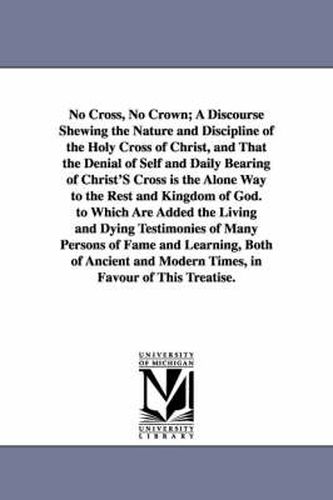 Cover image for No Cross, No Crown; A Discourse Shewing the Nature and Discipline of the Holy Cross of Christ, and That the Denial of Self and Daily Bearing of Christ