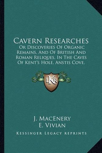 Cover image for Cavern Researches: Or Discoveries of Organic Remains, and of British and Roman Reliques, in the Caves of Kent's Hole, Anstis Cove, Chudleight, and Berry Head (1859)