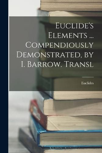 Euclide's Elements ... Compendiously Demonstrated, by I. Barrow. Transl