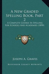 Cover image for A New Graded Spelling Book, Part 2: A Complete Course in Spelling for Schools and Academies (1890)