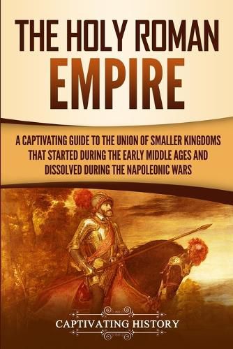 Cover image for The Holy Roman Empire: A Captivating Guide to the Union of Smaller Kingdoms That Started During the Early Middle Ages and Dissolved During the Napoleonic Wars