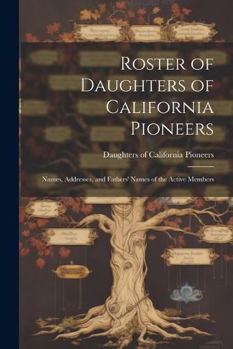 Cover image for Roster of Daughters of California Pioneers; Names, Addresses, and Fathers' Names of the Active Members