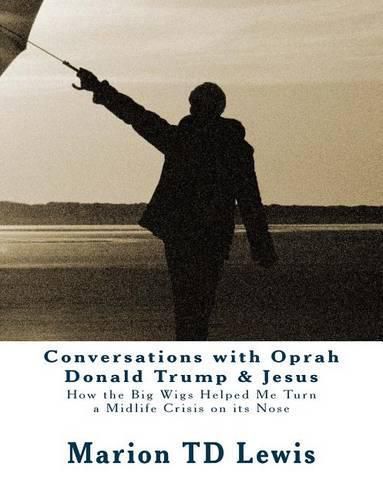 Conversations with Oprah Donald Trump & Jesus: How the Big Wigs Helped Me Turn a Midlife Crisis on its Nose