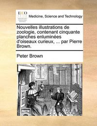 Cover image for Nouvelles Illustrations de Zoologie, Contenant Cinquante Planches Enlumines D'Oiseaux Curieux, ... Par Pierre Brown.