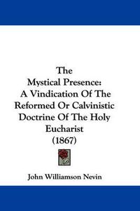 Cover image for The Mystical Presence: A Vindication Of The Reformed Or Calvinistic Doctrine Of The Holy Eucharist (1867)