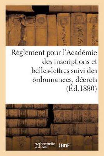 Cover image for Reglement Pour l'Academie Des Inscriptions Et Belles-Lettres Suivi Des Ordonnances, Decrets (1880): , Decrets, Arretes Et Deliberations Complementaires