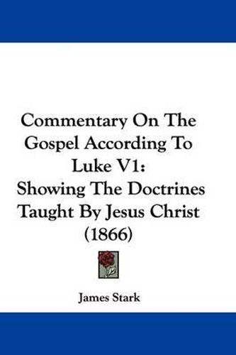 Cover image for Commentary On The Gospel According To Luke V1: Showing The Doctrines Taught By Jesus Christ (1866)