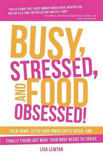 Cover image for Busy, Stressed, and Food Obsessed!: Calm Down, Ditch Your Inner-Critic Bitch, and Finally Figure Out What Your Body Needs to Thrive