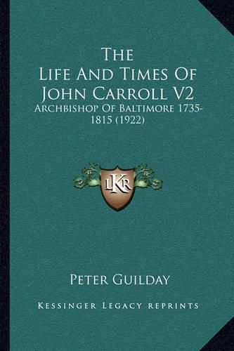 The Life and Times of John Carroll V2: Archbishop of Baltimore 1735-1815 (1922)