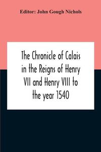 Cover image for The Chronicle Of Calais In The Reigns Of Henry Vii And Henry Viii To The Year 1540