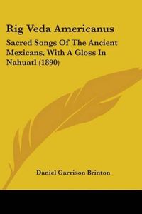 Cover image for Rig Veda Americanus: Sacred Songs of the Ancient Mexicans, with a Gloss in Nahuatl (1890)