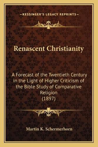 Cover image for Renascent Christianity: A Forecast of the Twentieth Century in the Light of Higher Criticism of the Bible Study of Comparative Religion (1897)