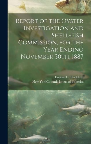 Cover image for Report of the Oyster Investigation and Shell-fish Commission, for the Year Ending November 30th, 1887