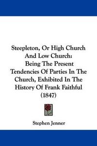 Cover image for Steepleton, Or High Church And Low Church: Being The Present Tendencies Of Parties In The Church, Exhibited In The History Of Frank Faithful (1847)