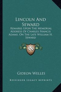 Cover image for Lincoln and Seward: Remarks Upon the Memorial Address of Charles Francis Adams, on the Late William H. Seward