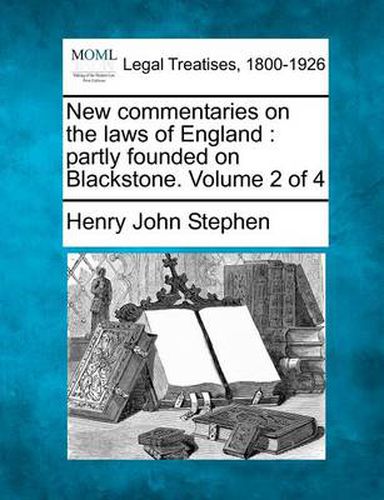 New Commentaries on the Laws of England: Partly Founded on Blackstone. Volume 2 of 4