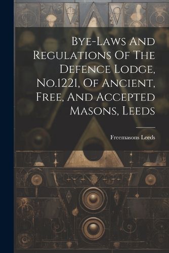 Cover image for Bye-laws And Regulations Of The Defence Lodge, No.1221, Of Ancient, Free, And Accepted Masons, Leeds