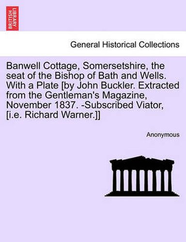 Cover image for Banwell Cottage, Somersetshire, the Seat of the Bishop of Bath and Wells. with a Plate [By John Buckler. Extracted from the Gentleman's Magazine, November 1837. -Subscribed Viator, [I.E. Richard Warner.]]