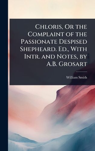 Cover image for Chloris, Or the Complaint of the Passionate Despised Shepheard. Ed., With Intr. and Notes, by A.B. Grosart