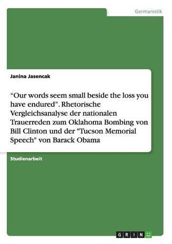 Cover image for Our words seem small beside the loss you have endured. Rhetorische Vergleichsanalyse der nationalen Trauerreden zum Oklahoma Bombing von Bill Clinton und der Tucson Memorial Speech von Barack Obama