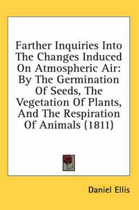 Cover image for Farther Inquiries Into the Changes Induced on Atmospheric Air: By the Germination of Seeds, the Vegetation of Plants, and the Respiration of Animals (1811)