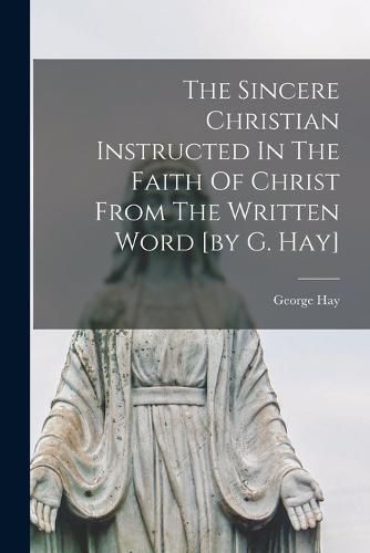 Cover image for The Sincere Christian Instructed In The Faith Of Christ From The Written Word [by G. Hay]