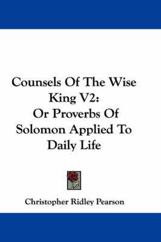 Counsels of the Wise King V2: Or Proverbs of Solomon Applied to Daily Life