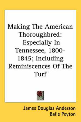 Making the American Thoroughbred: Especially in Tennessee, 1800-1845; Including Reminiscences of the Turf