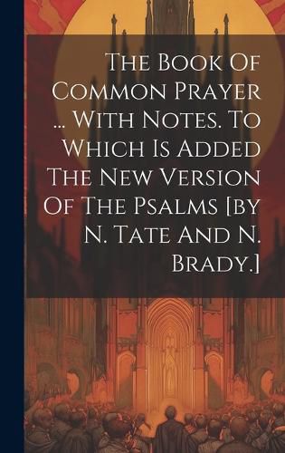 Cover image for The Book Of Common Prayer ... With Notes. To Which Is Added The New Version Of The Psalms [by N. Tate And N. Brady.]