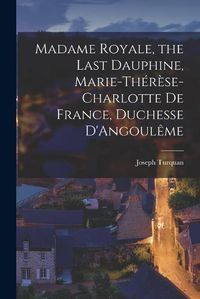 Cover image for Madame Royale, the Last Dauphine, Marie-Therese-Charlotte de France, Duchesse D'Angouleme