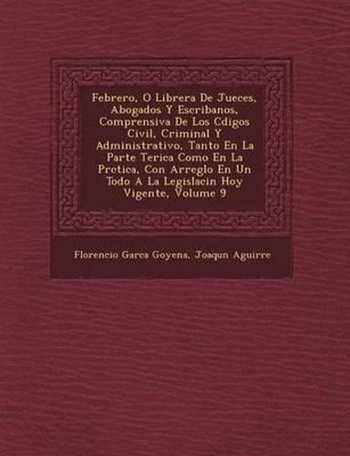 Febrero, O Librer a de Jueces, Abogados y Escribanos, Comprensiva de Los C Digos Civil, Criminal y Administrativo, Tanto En La Parte Te Rica Como En La PR Ctica, Con Arreglo En Un Todo a la Legislaci N Hoy Vigente, Volume 9